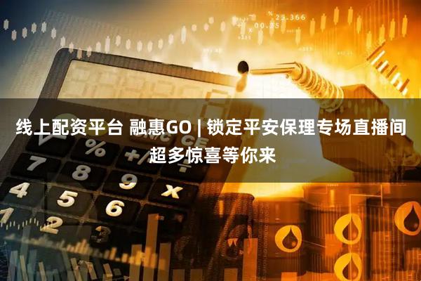 线上配资平台 融惠GO | 锁定平安保理专场直播间 超多惊喜等你来