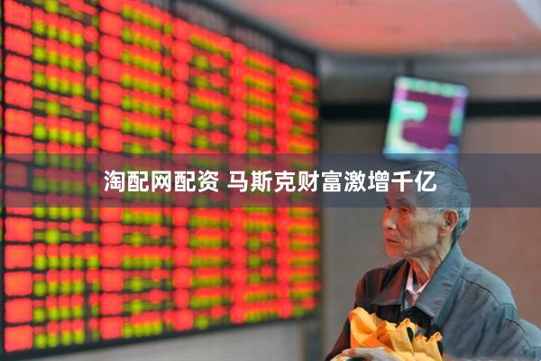 淘配网配资 马斯克财富激增千亿