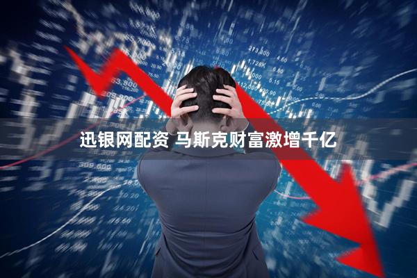 迅银网配资 马斯克财富激增千亿