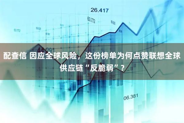 配查信 因应全球风险，这份榜单为何点赞联想全球供应链“反脆弱”？