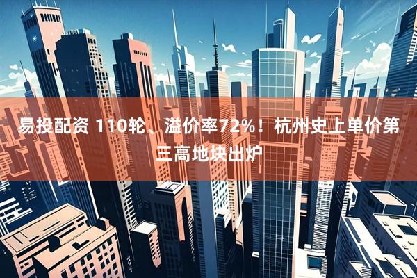 易投配资 110轮、溢价率72%！杭州史上单价第三高地块出炉