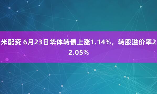 米配资 6月23日华体转债上涨1.14%，转股溢价率22.05%