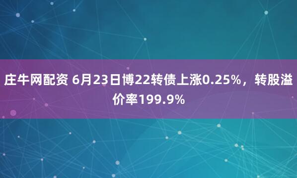 庄牛网配资 6月23日博22转债上涨0.25%，转股溢价率199.9%
