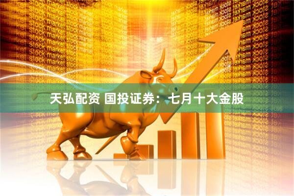 天弘配资 国投证券：七月十大金股