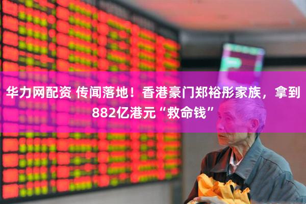 华力网配资 传闻落地！香港豪门郑裕彤家族，拿到882亿港元“救命钱”