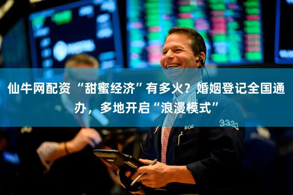仙牛网配资 “甜蜜经济”有多火？婚姻登记全国通办，多地开启“浪漫模式”
