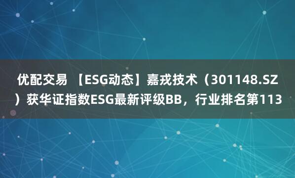 优配交易 【ESG动态】嘉戎技术（301148.SZ）获华证指数ESG最新评级BB，行业排名第113