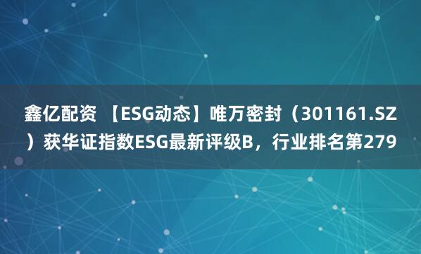 鑫亿配资 【ESG动态】唯万密封（301161.SZ）获华证指数ESG最新评级B，行业排名第279
