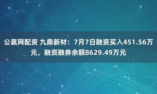 公赢网配资 九鼎新材：7月7日融资买入451.56万元，融资融券余额8629.49万元