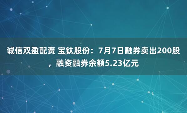 诚信双盈配资 宝钛股份：7月7日融券卖出200股，融资融券余额5.23亿元