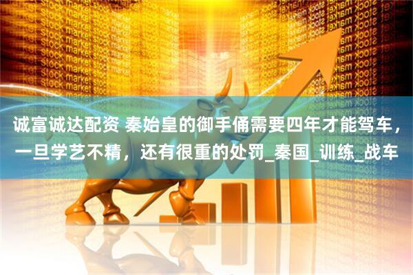 诚富诚达配资 秦始皇的御手俑需要四年才能驾车，一旦学艺不精，还有很重的处罚_秦国_训练_战车
