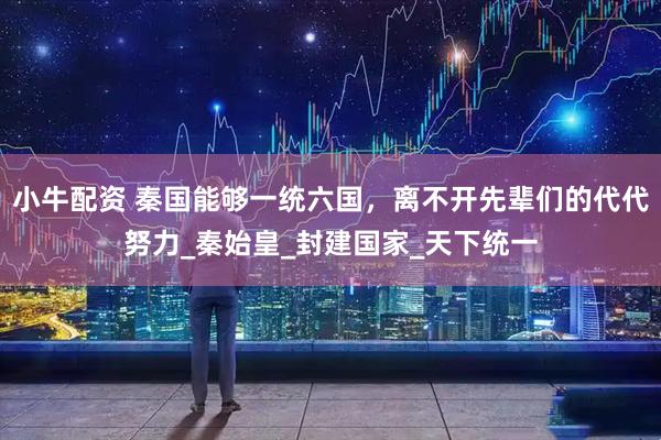 小牛配资 秦国能够一统六国，离不开先辈们的代代努力_秦始皇_封建国家_天下统一