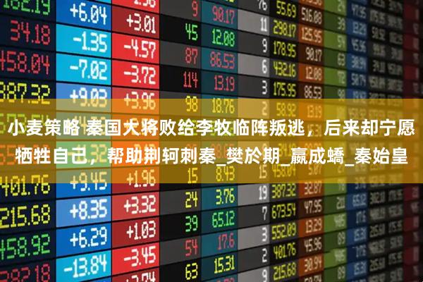 小麦策略 秦国大将败给李牧临阵叛逃，后来却宁愿牺牲自己，帮助荆轲刺秦_樊於期_嬴成蟜_秦始皇