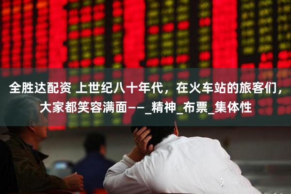 全胜达配资 上世纪八十年代，在火车站的旅客们，大家都笑容满面——_精神_布票_集体性