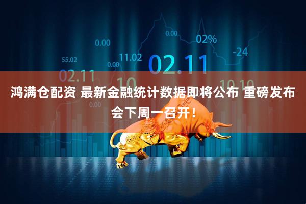 鸿满仓配资 最新金融统计数据即将公布 重磅发布会下周一召开！