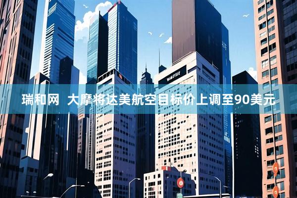 瑞和网  大摩将达美航空目标价上调至90美元
