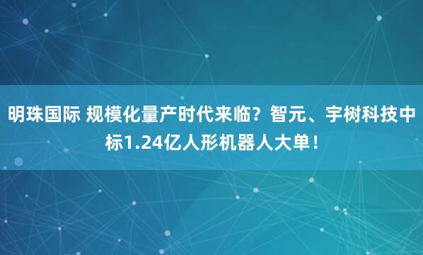 明珠国际 规模化量产时代来临？智元、宇树科技中标1.24亿人形机器人大单！