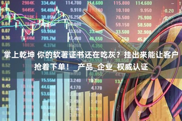 掌上乾坤 你的软著证书还在吃灰？挂出来能让客户抢着下单！_产品_企业_权威认证