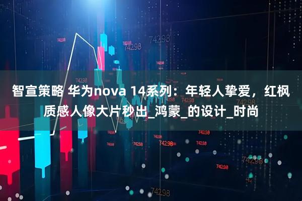 智宣策略 华为nova 14系列：年轻人挚爱，红枫质感人像大片秒出_鸿蒙_的设计_时尚