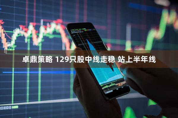 卓鼎策略 129只股中线走稳 站上半年线