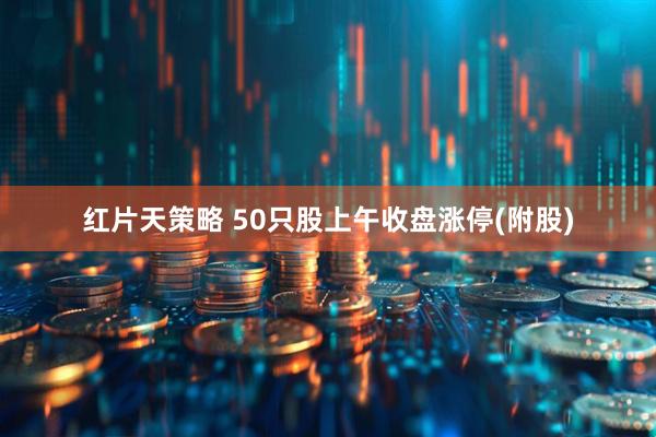 红片天策略 50只股上午收盘涨停(附股)