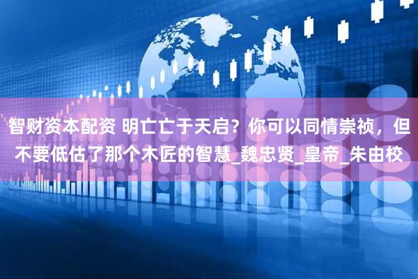 智财资本配资 明亡亡于天启？你可以同情崇祯，但不要低估了那个木匠的智慧_魏忠贤_皇帝_朱由校