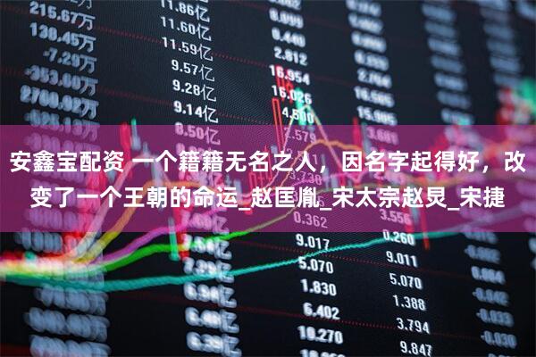 安鑫宝配资 一个籍籍无名之人，因名字起得好，改变了一个王朝的命运_赵匡胤_宋太宗赵炅_宋捷