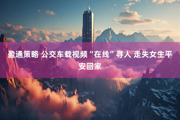 盈通策略 公交车载视频“在线”寻人 走失女生平安回家