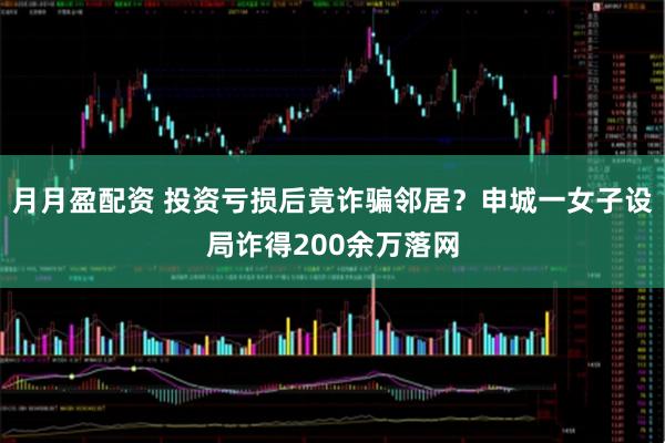 月月盈配资 投资亏损后竟诈骗邻居？申城一女子设局诈得200余万落网