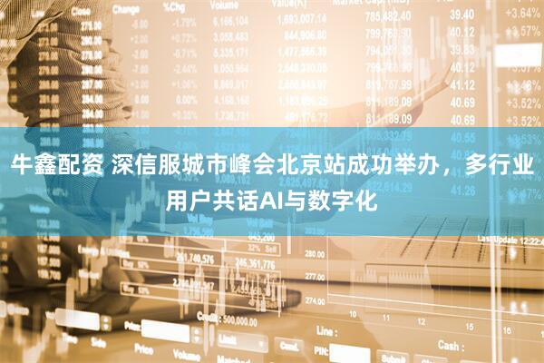 牛鑫配资 深信服城市峰会北京站成功举办，多行业用户共话AI与数字化