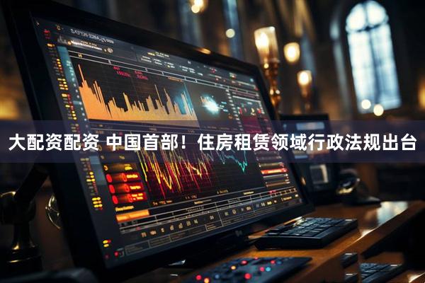 大配资配资 中国首部！住房租赁领域行政法规出台