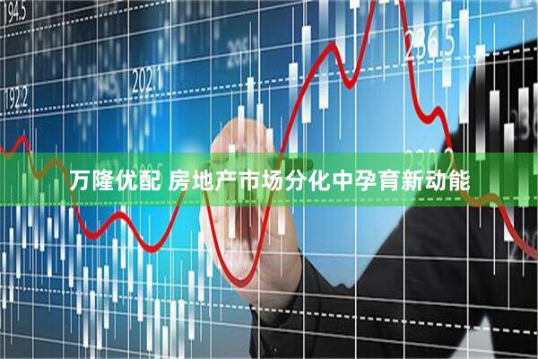 万隆优配 房地产市场分化中孕育新动能