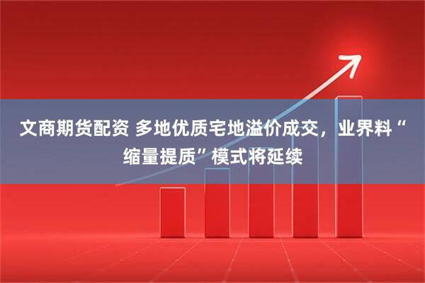 文商期货配资 多地优质宅地溢价成交，业界料“缩量提质”模式将延续