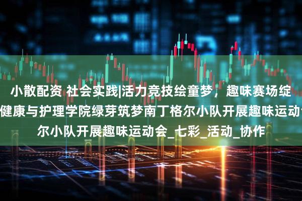 小散配资 社会实践|活力竞技绘童梦，趣味赛场绽芳华 武昌理工学院健康与护理学院绿芽筑梦南丁格尔小队开展趣味运动会_七彩_活动_协作
