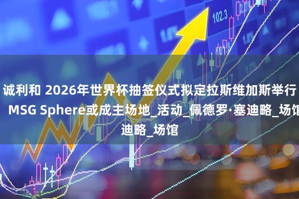 诚利和 2026年世界杯抽签仪式拟定拉斯维加斯举行，MSG Sphere或成主场地_活动_佩德罗·塞迪略_场馆