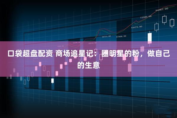 口袋超盘配资 商场追星记：圈明星的粉，做自己的生意