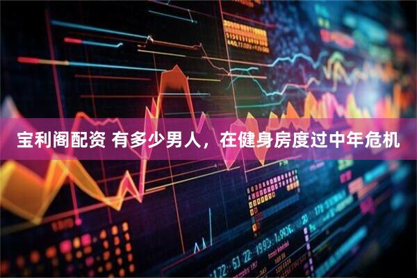 宝利阁配资 有多少男人，在健身房度过中年危机