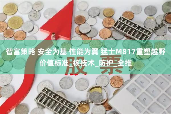 智富策略 安全为基 性能为翼 猛士M817重塑越野价值标准_核技术_防护_全维