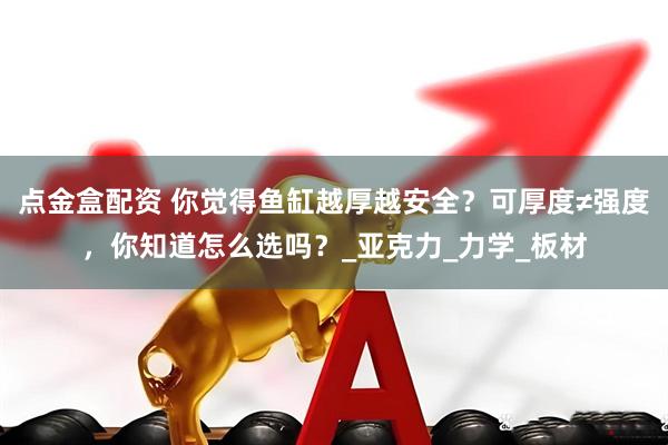 点金盒配资 你觉得鱼缸越厚越安全？可厚度≠强度，你知道怎么选吗？_亚克力_力学_板材
