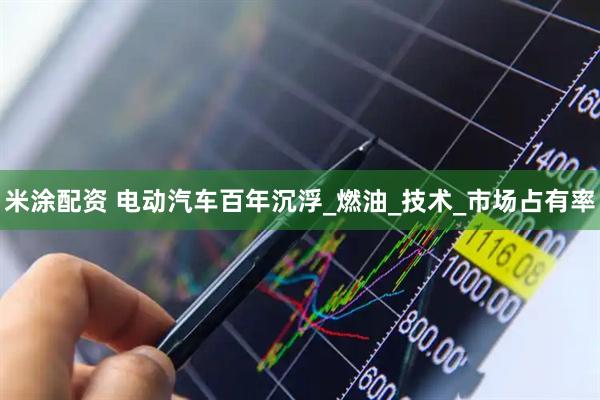 米涂配资 电动汽车百年沉浮_燃油_技术_市场占有率