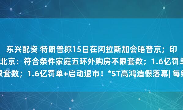 东兴配资 特朗普称15日在阿拉斯加会晤普京；印度“硬刚”美国加税；北京：符合条件家庭五环外购房不限套数；1.6亿罚单+启动退市！*ST高鸿造假落幕| 每经早参