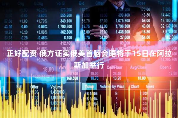 正好配资 俄方证实俄美首脑会晤将于15日在阿拉斯加举行
