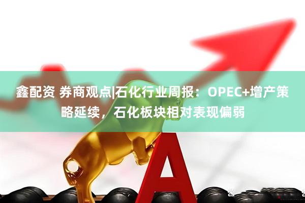鑫配资 券商观点|石化行业周报：OPEC+增产策略延续，石化板块相对表现偏弱
