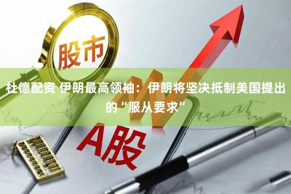 杜德配资 伊朗最高领袖：伊朗将坚决抵制美国提出的“服从要求”