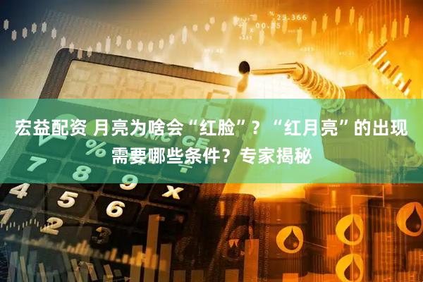 宏益配资 月亮为啥会“红脸”？“红月亮”的出现需要哪些条件？专家揭秘