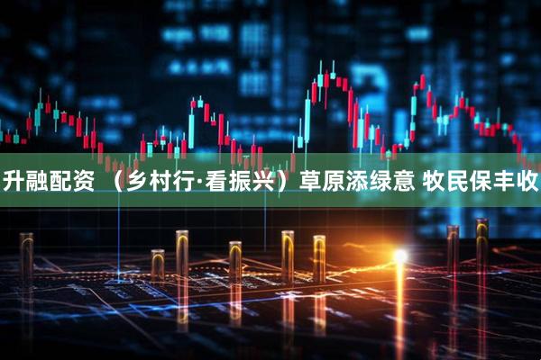 升融配资 （乡村行·看振兴）草原添绿意 牧民保丰收