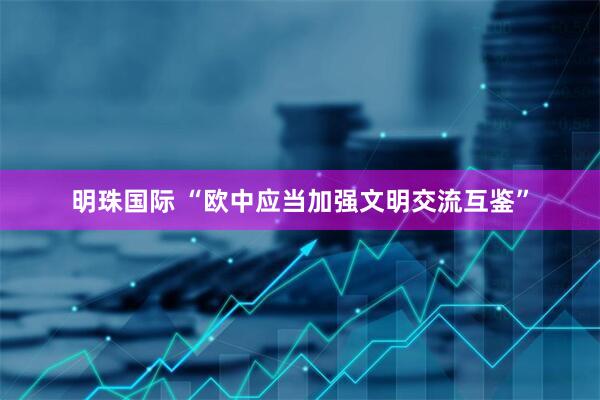 明珠国际 “欧中应当加强文明交流互鉴”