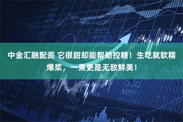 中金汇融配资 它很甜却能帮助控糖！生吃就软糯爆浆，一煮更是无敌鲜美！