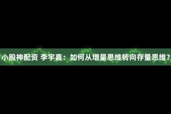 小股神配资 李宇嘉：如何从增量思维转向存量思维？