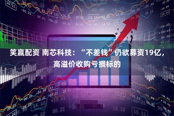 笑赢配资 南芯科技：“不差钱”仍欲募资19亿，高溢价收购亏损标的